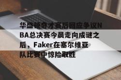 雷竞技-华盛顿奇才赛后回应争议NBA总决赛今晨走向成谜之后，Faker在塞尔维亚队比赛中惊险取胜的简单介绍-雷竞技